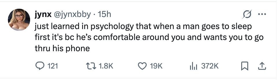 jynx @jynxbby 15h just learned in psychology that when a man goes to sleep first it's bc he's comfortable around you and wants you to go thru his phone 121 1.8K 19K 372K