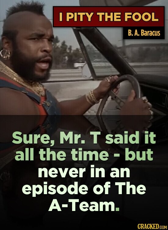 I PITY THE FOOL B. .A. Baracus Sure, Mr. T said it all the time - but never in an episode of The A-Team. CRACKED.COM