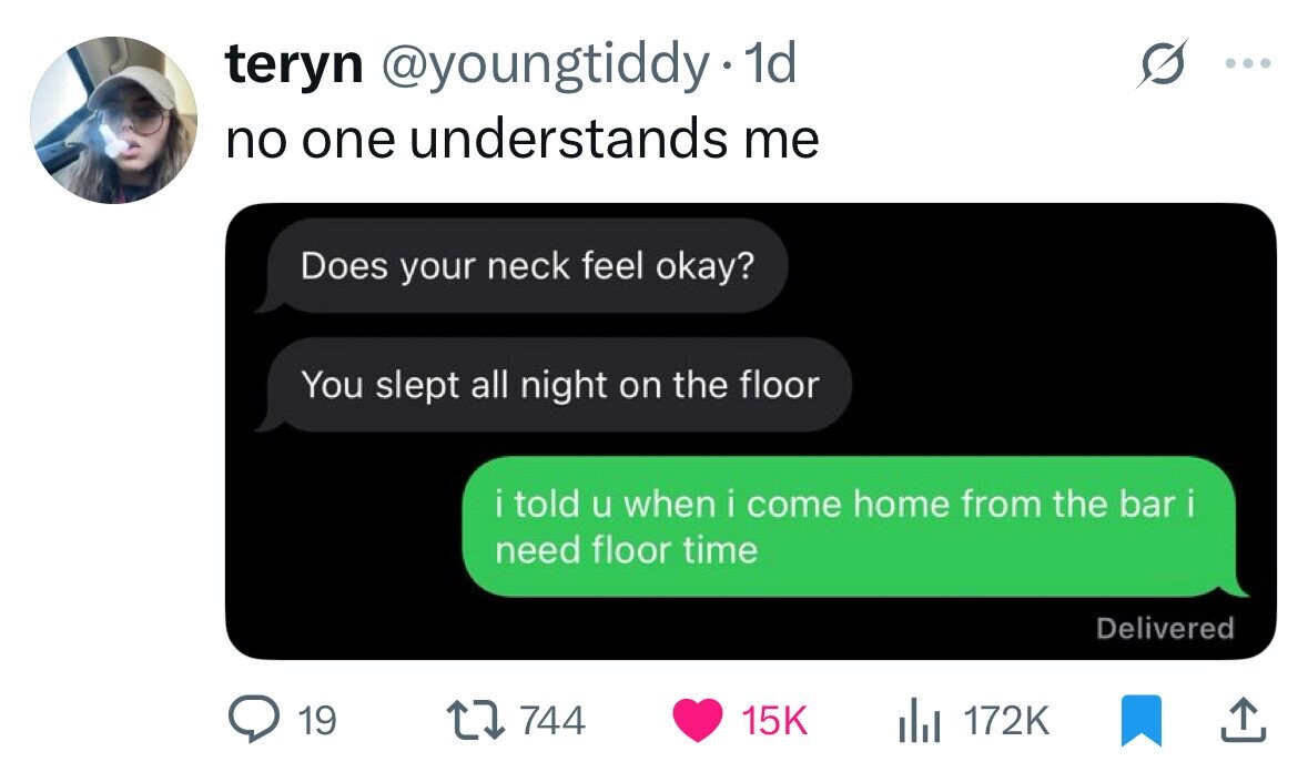teryn @youngtiddy 1d no one understands me Does your neck feel okay? You slept all night on the floor i told u when i come home from the bar i need floor time Delivered 19 744 15K del 172K 