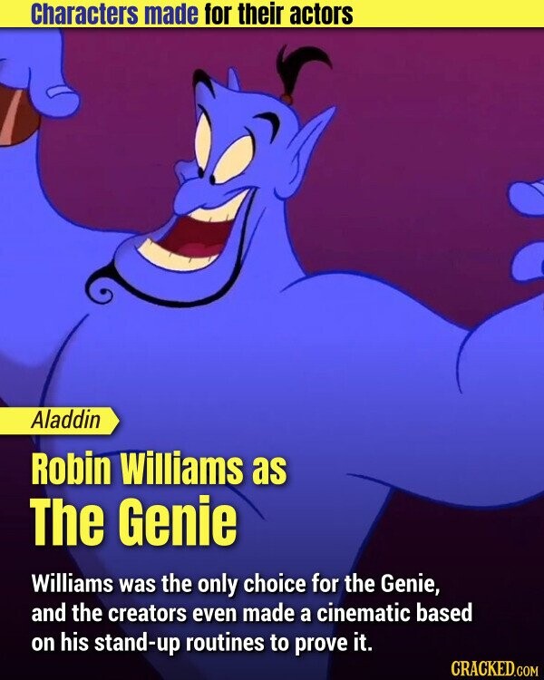 Characters made for their actors Aladdin Robin Williams as The Genie Williams was the only choice for the Genie, and the creators even made a cinematic based on his stand-up routines to prove it. CRACKED.COM