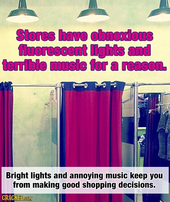 Stores have obnoxious fluorescent lights and terrible music for a reason. Bright lights and annoying music keep you from making good shopping decisions. CRACKED.COM