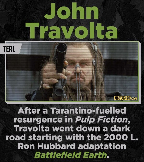 John Travolta TERL CRACKED.COM After a Tarantino-fuelled resurgence in Pulp Fiction, Travolta went down a dark road starting with the 2000 L. Ron Hubbard adaptation Battlefield Earth.