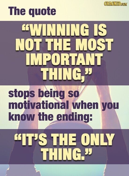 GRACKED.COM The quote WINNING IS NOT THE MOST IMPORTANT THING, stops being so motivational when you know the ending: IT'S THE ONLY THING.