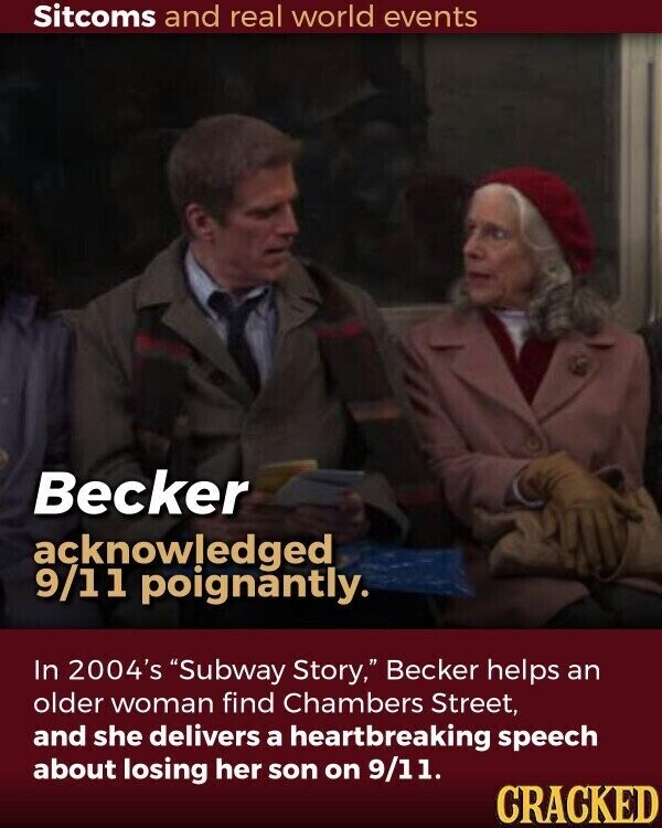 Sitcoms and real world events Becker acknowledged 9/11 poignantly. In 2004's Subway Story, Becker helps an older woman find Chambers Street, and she delivers a heartbreaking speech about losing her son on 9/11. CRACKED