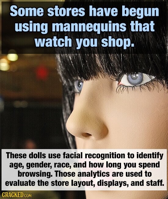 Some stores have begun using mannequins that watch you shop. These dolls use facial recognition to identify age, gender, race, and how long you spend browsing. Those analytics are used to evaluate the store layout, displays, and staff. CRACKED.COM