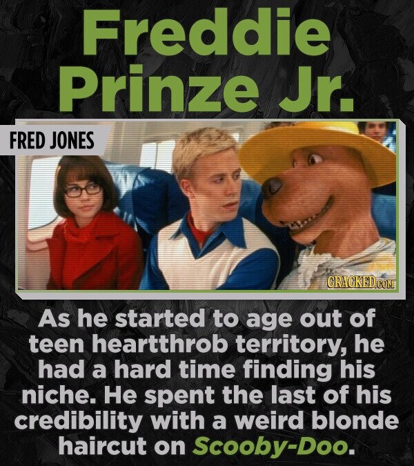 Freddie Prinze Jr. FRED JONES CRACKED.COM As he started to age out of teen heartthrob territory, he had a hard time finding his niche. Не spent the last of his credibility with a weird blonde haircut on Scooby-Doo.