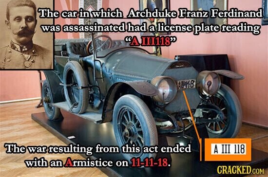 The car in which Archduke Franz Ferdinand was assassinated had a license plate reading A III118 The war resulting from this act ended A III 118 with an Armistice on 11-11-18. CRACKED.COM