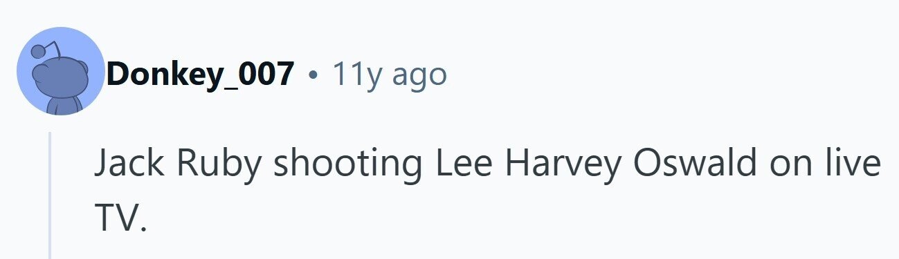 Donkey_007 . 11y ago Jack Ruby shooting Lee Harvey Oswald on live TV.