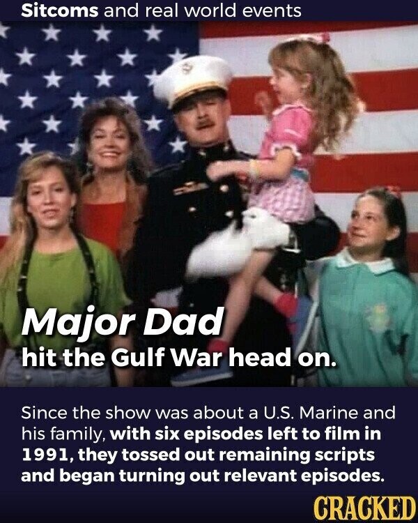 Sitcoms and real world events Major Dad hit the Gulf War head on. Since the show was about a U.S. Marine and his family, with six episodes left to film in 1991, they tossed out remaining scripts and began turning out relevant episodes. CRACKED