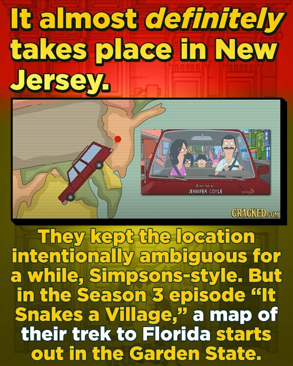 It almost definitely takes place in New Jersey. DREGHED  JENNIFER COYLE CRACKEDCO They kept the location intentionally ambiguous for a while, Simpsons-style. But in the Season 3 episode It Snakes a Village, a map of their trek to Florida starts out in the Garden State. 
