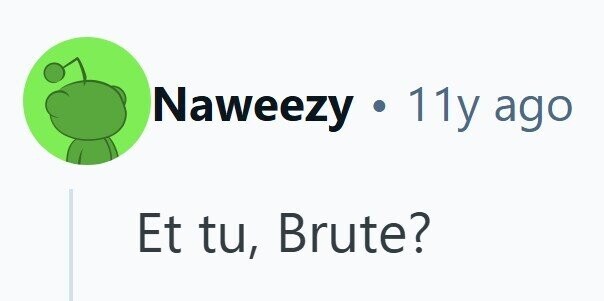 Naweezy .11y ago Et tu, Brute?