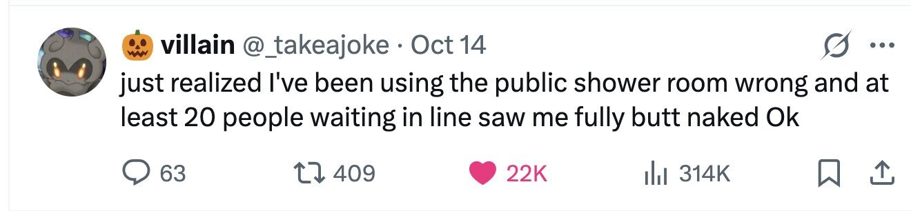 villain @_takeajoke . Oct 14 ... just realized I've been using the public shower room wrong and at least 20 people waiting in line saw me fully butt naked Ok 63 409 22K 314K 