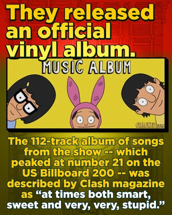 They released an official vinyl album. MUSIC ALBUM The 112-track album of songs from the show c. which peaked at number 21 on the US Billboard 200 - was described by Clash magazine as at times both smart, sweet and very, very, stupid. 