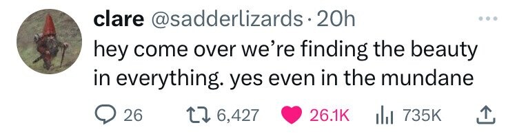clare @sadderlizards.20h hey come over we're finding the beauty in everything. yes even in the mundane 26 6,427 26.1K 735K 