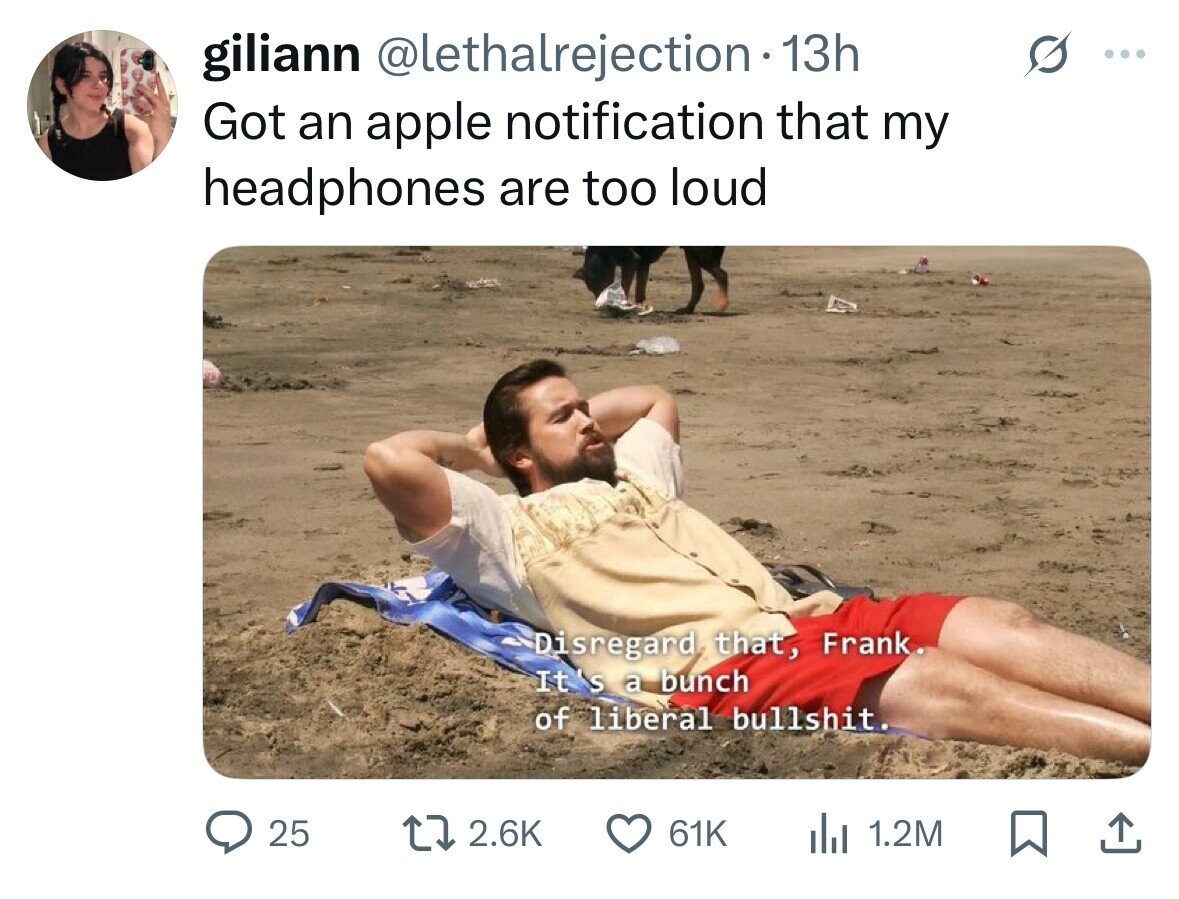 giliann @lethalrejection 13h : Got an apple notification that my headphones are too loud ~Disregard that, Frank. It's a bunch of liberal bullshit. 25 2.6K 61K del 1.2M