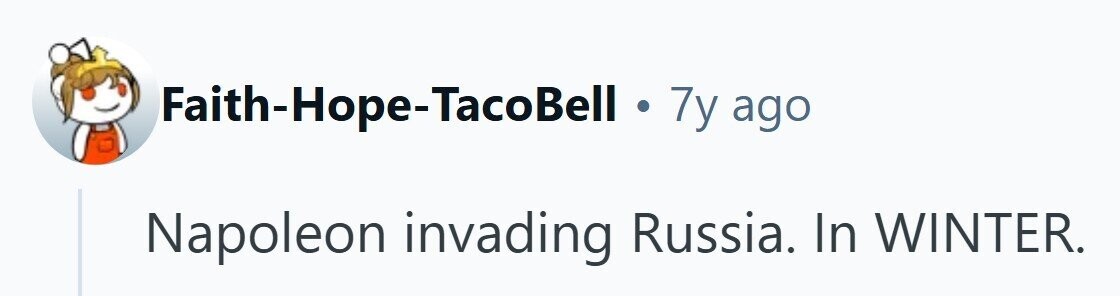 Faith-Hope-TacoBell . 7y ago Napoleon invading Russia. In WINTER. 