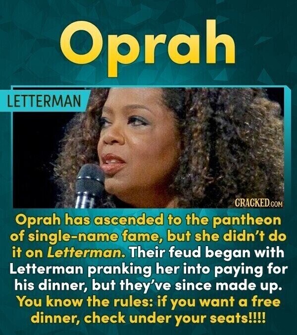 Oprah LETTERMAN CRACKED.COM Oprah has ascended to the pantheon of single-name fame, but she didn't do it on Letterman. Their feud began with Letterman pranking her into paying for his dinner, but they've since made up. You know the rules: if you want a free dinner, check under your seats!!!!