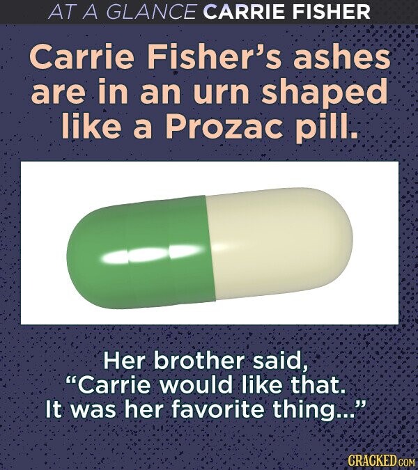 AT A GLANCE CARRIE FISHER Carrie Fisher's ashes are in an urn shaped like a Prozac pill. Her brother said, Carrie would like that. It was her favorite thing... CRACKED.COM