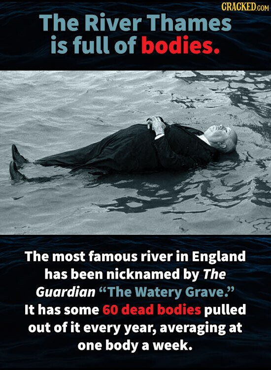 CRACKED.COM The River Thames is full of bodies. The most famous river in England has been nicknamed by The Guardian The Watery Grave. It has some 60 dead bodies pulled out of it every year, averaging at one body a week.