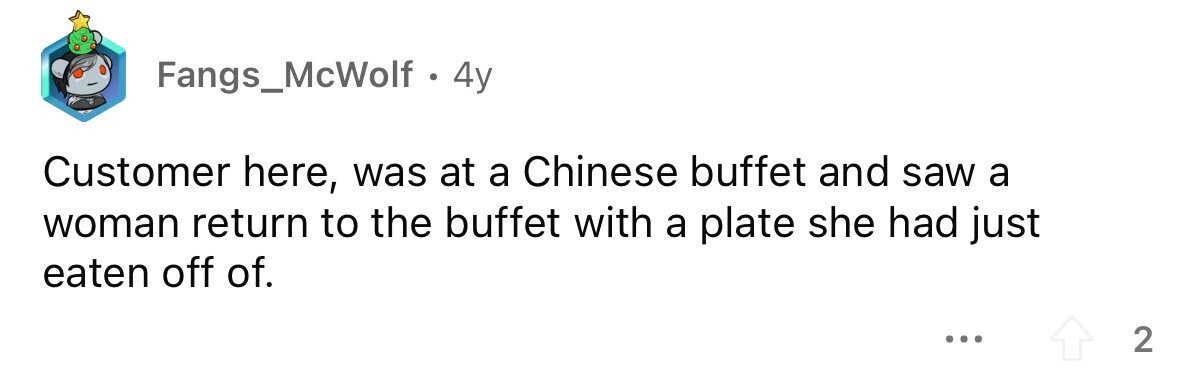 Fangs_McWolf . 4y Customer here, was at a Chinese buffet and saw a woman return to the buffet with a plate she had just eaten off of. ... 2