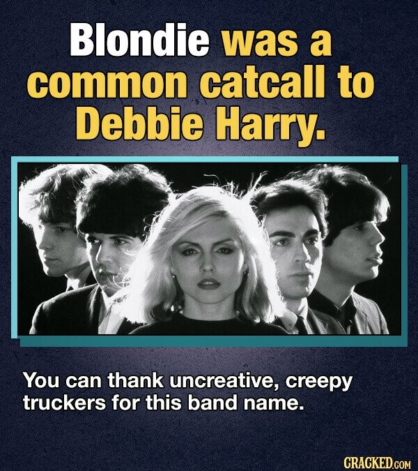 Blondie was a common catcall to Debbie Harry. You can thank uncreative, creepy truckers for this band name. CRACKED.COM