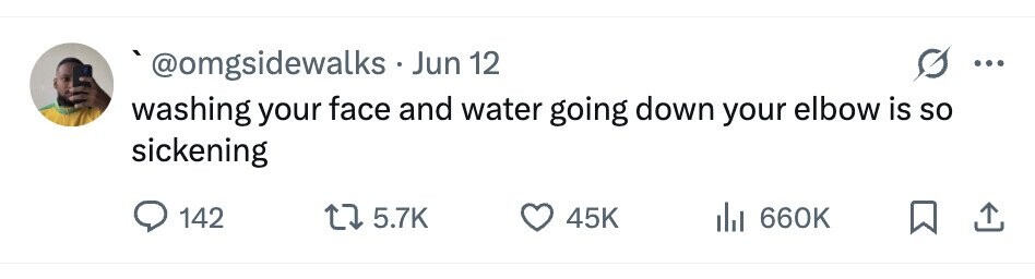 `@omgsidewalks . Jun 12 ... washing your face and water going down your elbow is so sickening 142 5.7K 45K 660K