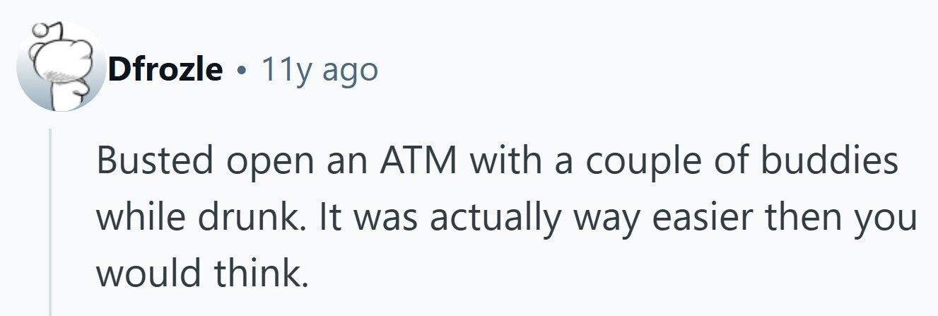 Dfrozle . 11y ago Busted open an ATM with a couple of buddies while drunk. It was actually way easier then you would think. 