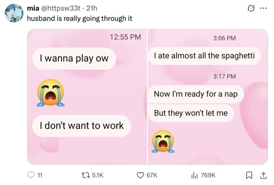 mia @httpsw33t. 21h ... husband is really going through it 12:55 PM 3:06 PM I ate almost all the spaghetti I wanna play ow 3:17 PM Now I'm ready for a nap But they won't let me I don't want to work 11 5.1K 67K del 769K 