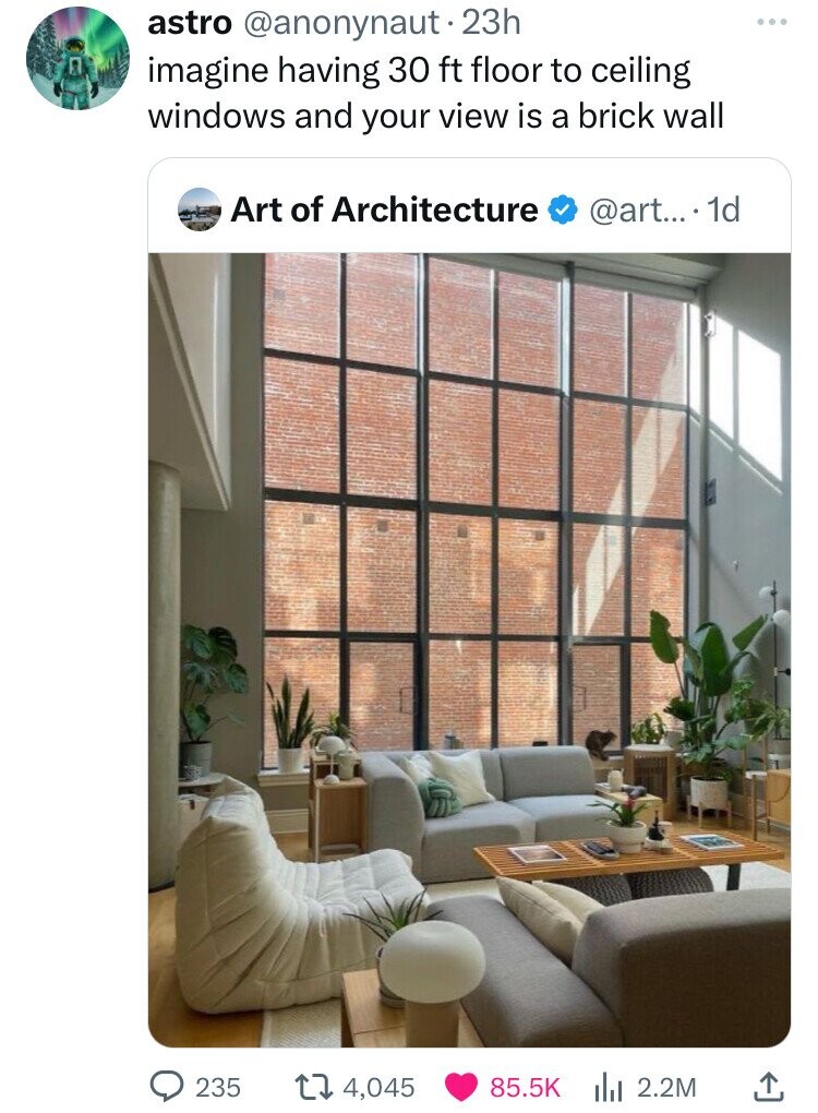astro @anonynaut-2 23h imagine having 30 ft floor to ceiling windows and your view is a brick wall Art of Architecture @art.... 1d 235 4,045 85.5K 2.2M