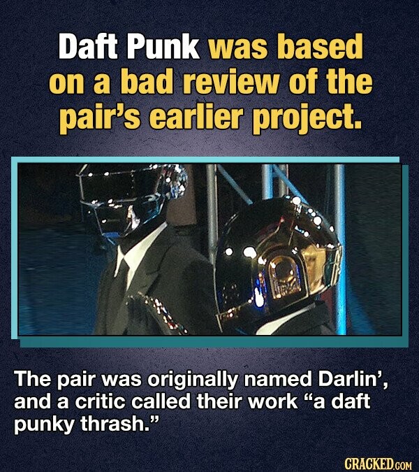 Daft Punk was based on a bad review of the pair's earlier project. The pair was originally named Darlin', and a critic called their work a daft punky thrash. CRACKED.COM