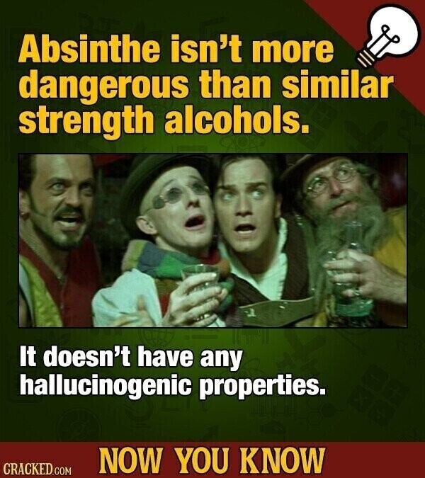 Absinthe isn't more dangerous than similar strength alcohols. It doesn't have any hallucinogenic properties. NOW YOU KNOW CRACKED.COM