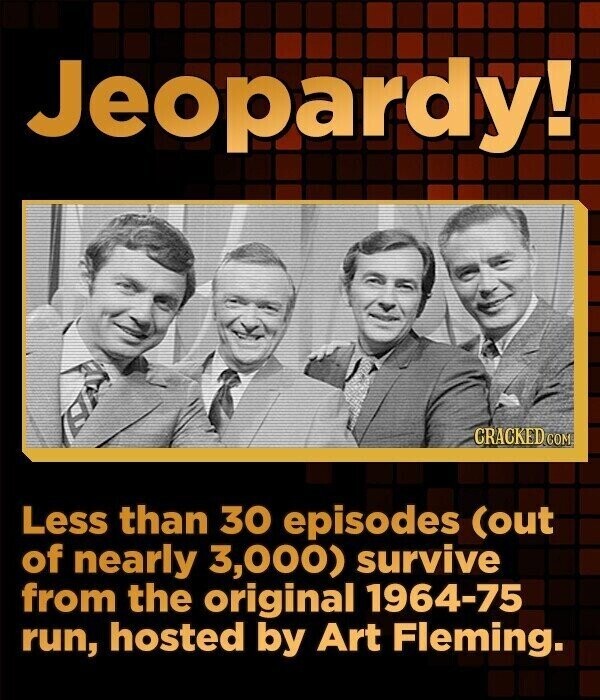 Jeopardy! CRACKED GOM Less than 30 episodes (out of nearly 3,000) survive from the original 1964-75 run, hosted by Art Fleming.
