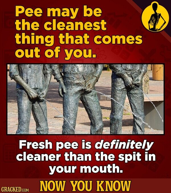 Pee may be the cleanest thing that comes out of you. Fresh pee is definitely cleaner than the spit in your mouth. NOW YOU KNOW CRACKED.COM