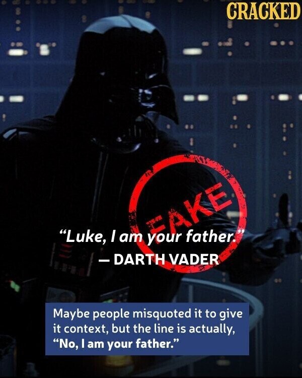 CRACKED Luke, I am FAKE father. your -DARTH VADER Maybe people misquoted it to give it context, but the line is actually, No, I am your father.