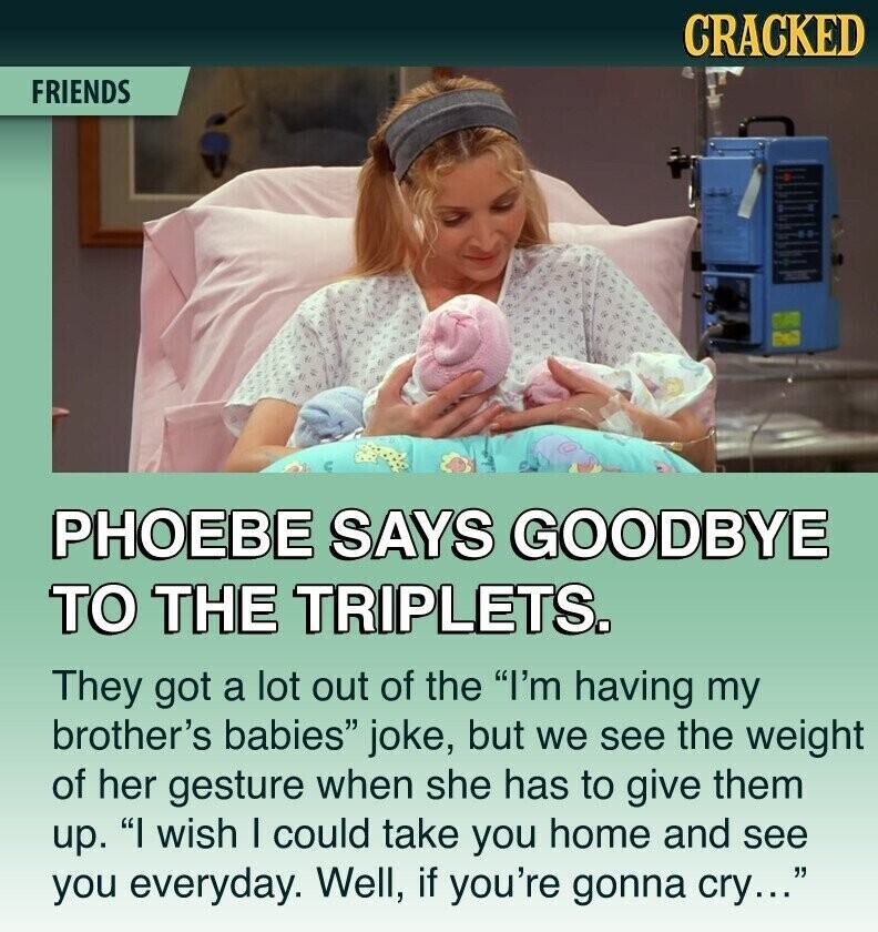 CRACKED FRIENDS РНОЕВЕ SAYS GOODBYE TO THE TRIPLETS. They got a lot out of the I'm having my brother's babies joke, but we see the weight of her gesture when she has to give them up. I wish I could take you home and see you everyday. Well, if you're gonna cry...