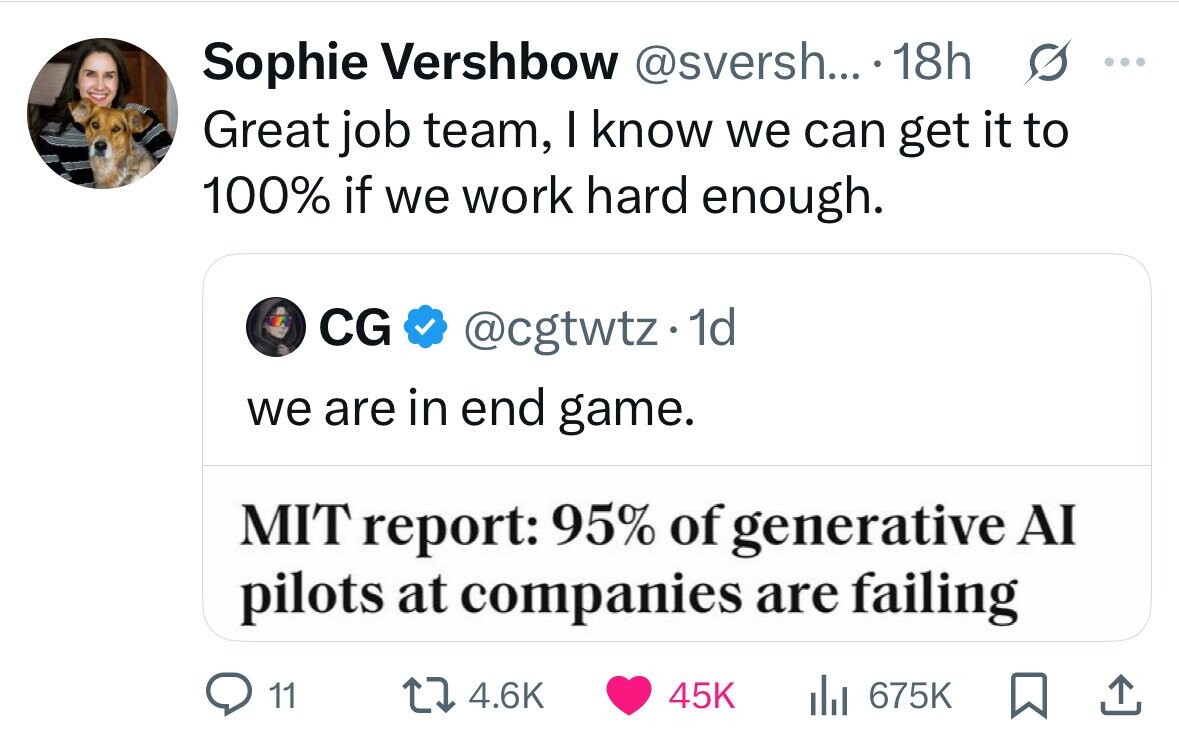 s ... Sophie Vershbow @sversh... . 18h Great job team, I know we can get it to 100% if we work hard enough. CG @cgtwtz. dd we are in end game. MIT report: 95% of generative AI pilots at companies are failing 11 4.6K 45K del 675K 