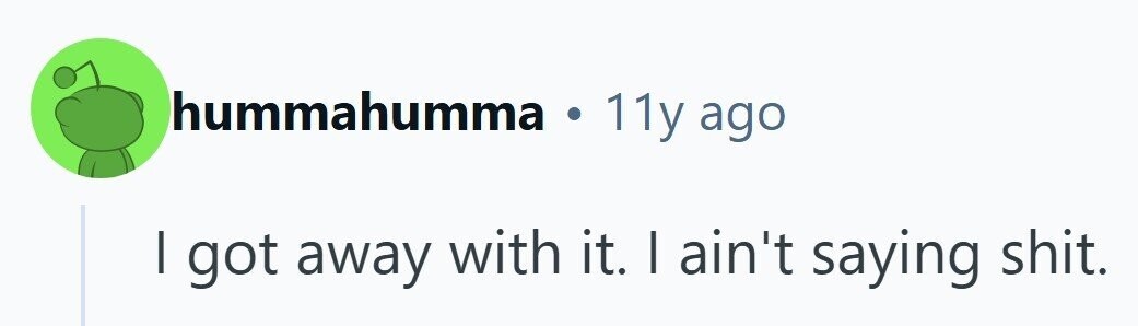 hummahumma . 11y ago I got away with it. I ain't saying shit. 