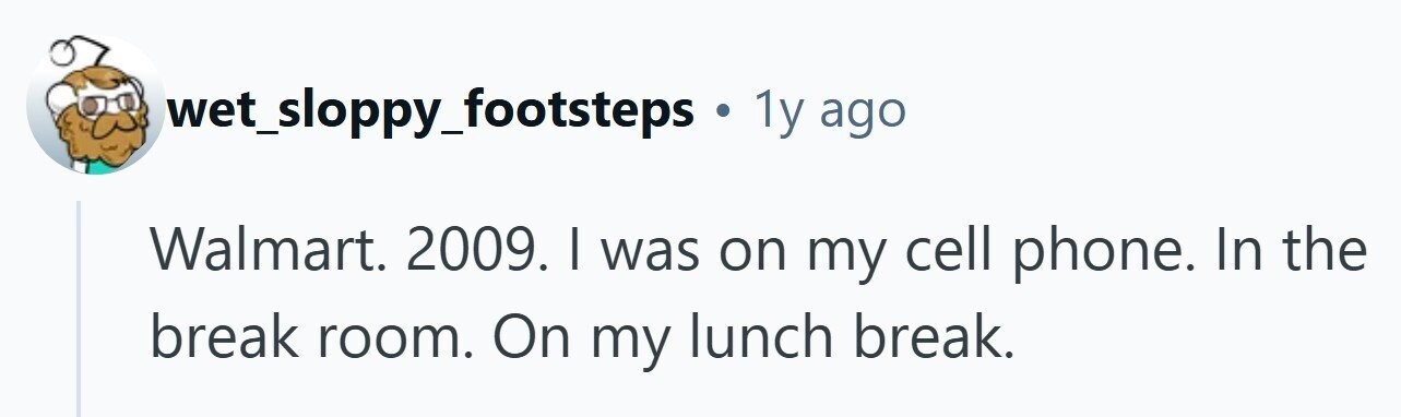 wet_sloppy_footsteps . 1y ago Walmart. 2009. I was on my cell phone. In the break room. On my lunch break.