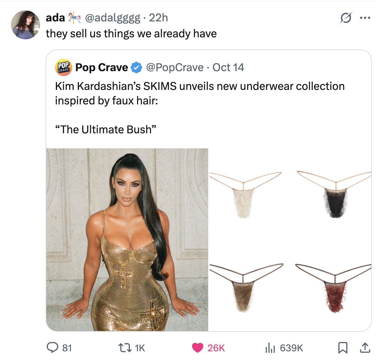 ada S @adalgggg 22h ... they sell us things we already have POP CRAVE Pop Crave @PopCrave Oct 14 Kim Kardashian's SKIMS unveils new underwear collection inspired by faux hair: The Ultimate Bush 1K 26K 81 639K 