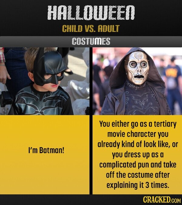 HALLOWEEN CHILD VS. ADULT COSTUMES You either go as a tertiary movie character YOU already kind of look like, or I'm Batman! YOU dress up as a complicated pun and take off the costume after explaining it 3 times. CRACKED.COM 