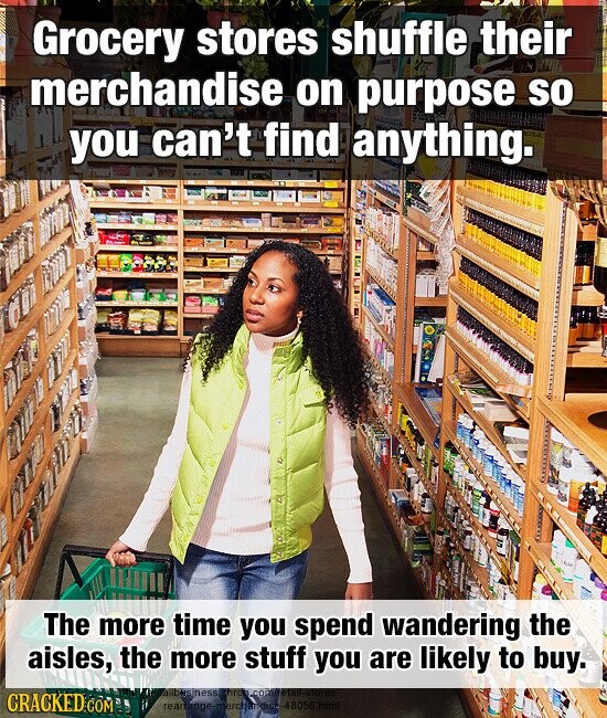 Grocery stores shuffle their merchandise on purpose so you can't find anything. The more time you spend wandering the aisles, the more stuff you are likely to buy. CRACKED.COM rearrange-merchanse-48056.html