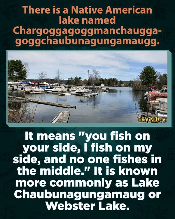 There is a Native American lake named Chargoggagoggmanchaugga- goggchaubunagungamaugg. GRACKED COM It means you fish on your side, I fish on my side, and no one fishes in the middle. It is known more commonly as Lake Chaubunagungamaug or Webster Lake.