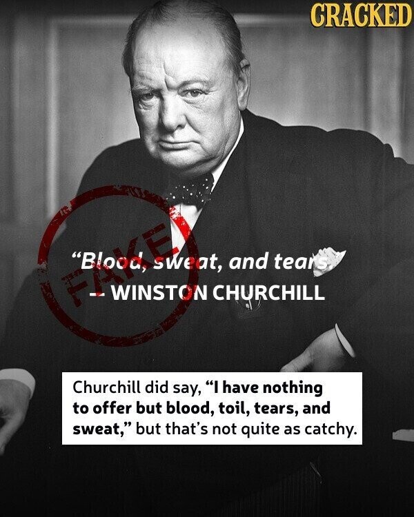 CRACKED WINSTON CHURCHILL and tears Churchill did say, I have nothing to offer but blood, toil, tears, and sweat, but that's not quite as catchy.