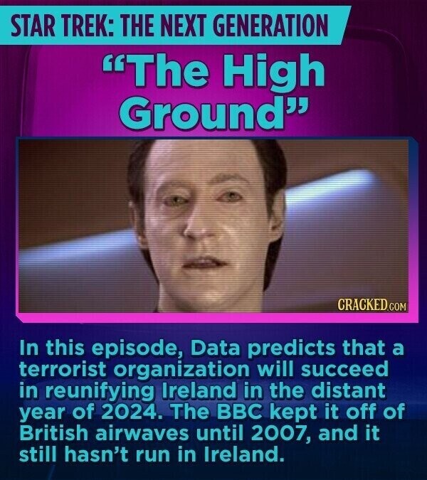 STAR TREK: THE NEXT GENERATION The High Ground CRACKED.COM In this episode, Data predicts that a terrorist organization will succeed in reunifying Ireland in the distant year of 2024. The BBC kept it off of British airwaves until 2007, and it still hasn't run in Ireland.