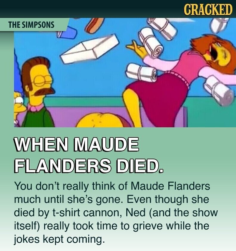CRACKED THE SIMPSONS WHEN MAUDE FLANDERS DIED. You don't really think of Maude Flanders much until she's gone. Even though she died by t-shirt cannon, Ned (and the show itself) really took time to grieve while the jokes kept coming.