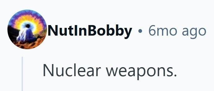 NutInBobby .. 6mo ago Nuclear weapons.