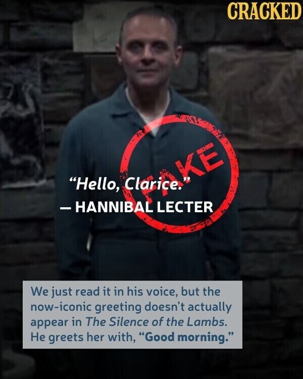 CRACKED KE Hello, Clarice. -HANNIBAL LECTER We just read it in his voice, but the now-iconic greeting doesn't actually appear in The Silence of the Lambs. Не greets her with, Good morning.