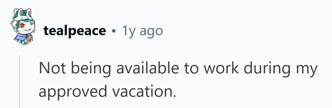 tealpeace . 1y ago Not being available to work during my approved vacation.