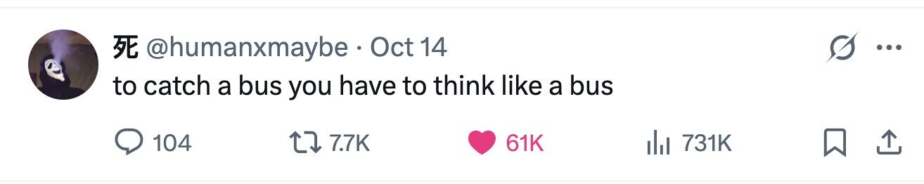E @humanxmaybe Oct 14 to catch a bus you have to think like a bus 104 7.7K 61K 731K 