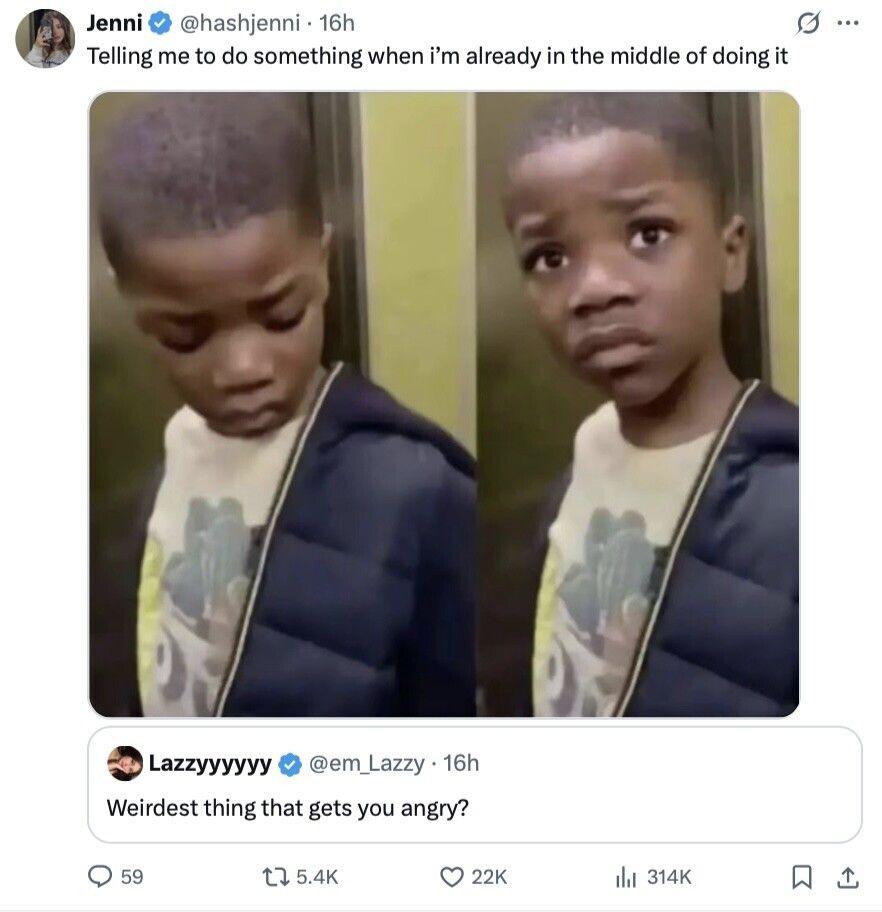 Jenni @hashjenni 16h ... Telling me to do something when i'm already in the middle of doing it Lazzyyyyyy @em_Lazzy 16h Weirdest thing that gets you angry? 59 5.4K 22K 314K 